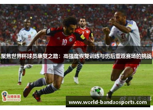 聚焦世界杯球员康复之路：高强度恢复训练与伤后重返赛场的挑战