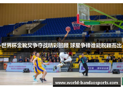 世界杯金靴奖争夺战精彩回顾 球星争锋谁能脱颖而出