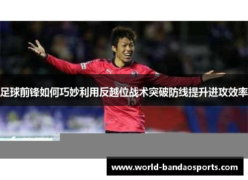 足球前锋如何巧妙利用反越位战术突破防线提升进攻效率