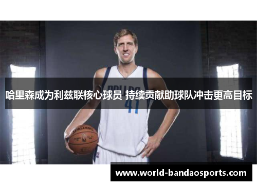 哈里森成为利兹联核心球员 持续贡献助球队冲击更高目标