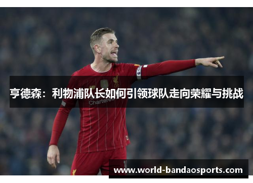 亨德森：利物浦队长如何引领球队走向荣耀与挑战