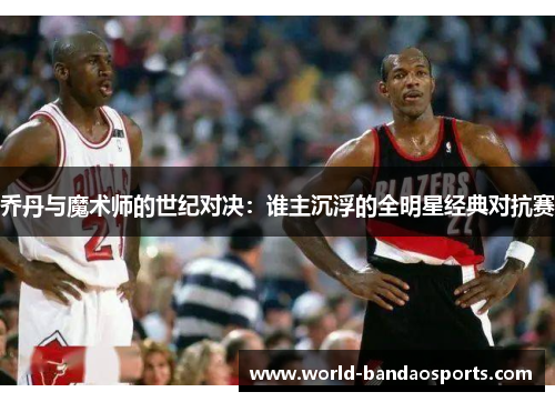 乔丹与魔术师的世纪对决：谁主沉浮的全明星经典对抗赛