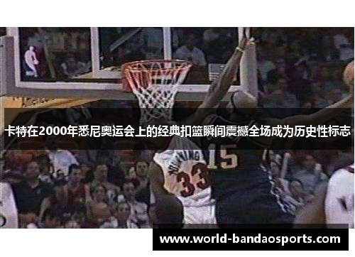 卡特在2000年悉尼奥运会上的经典扣篮瞬间震撼全场成为历史性标志
