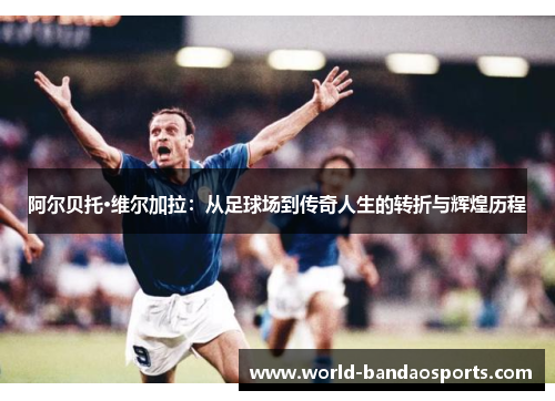 阿尔贝托·维尔加拉：从足球场到传奇人生的转折与辉煌历程