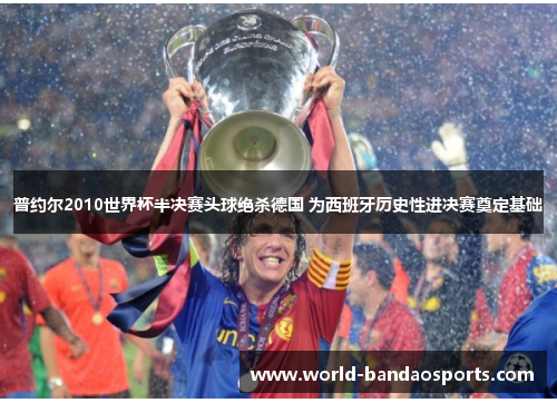 普约尔2010世界杯半决赛头球绝杀德国 为西班牙历史性进决赛奠定基础