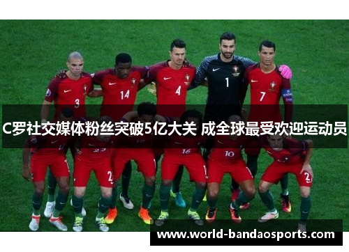 C罗社交媒体粉丝突破5亿大关 成全球最受欢迎运动员