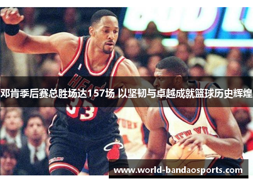 邓肯季后赛总胜场达157场 以坚韧与卓越成就篮球历史辉煌