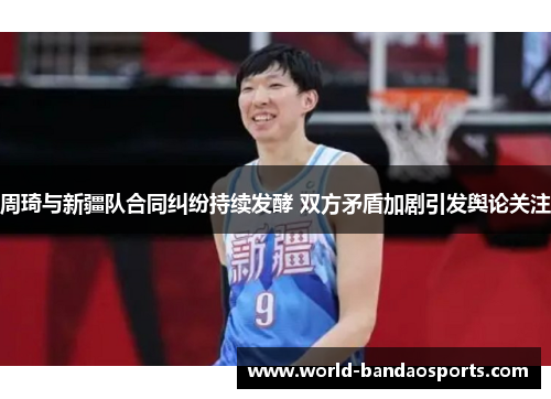 周琦与新疆队合同纠纷持续发酵 双方矛盾加剧引发舆论关注