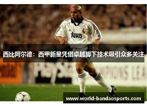 西比阿尔德：西甲新星凭借卓越脚下技术吸引众多关注