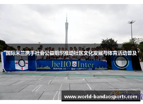 国际米兰携手社会公益组织推动社区文化发展与体育活动普及