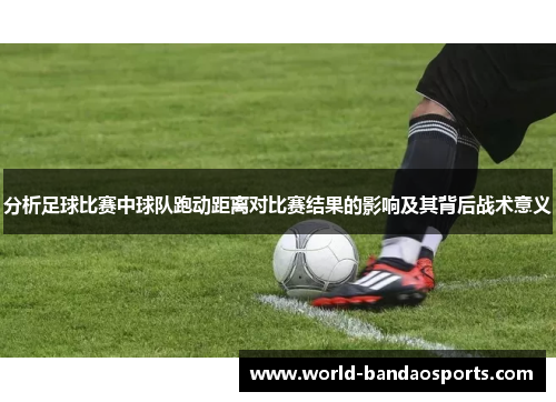 分析足球比赛中球队跑动距离对比赛结果的影响及其背后战术意义