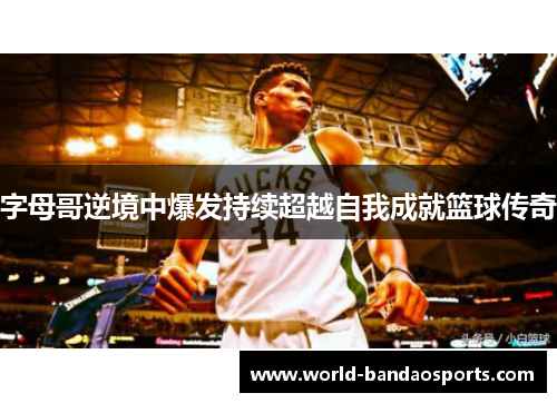 字母哥逆境中爆发持续超越自我成就篮球传奇