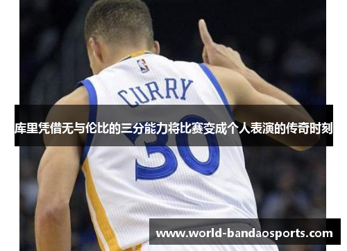 库里凭借无与伦比的三分能力将比赛变成个人表演的传奇时刻