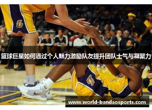 篮球巨星如何通过个人魅力激励队友提升团队士气与凝聚力