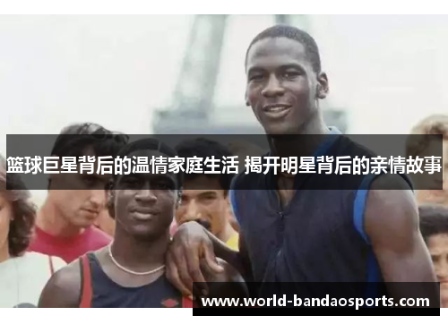 篮球巨星背后的温情家庭生活 揭开明星背后的亲情故事