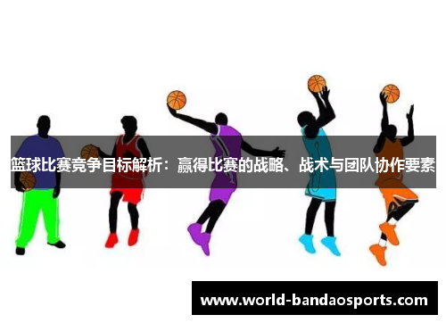 篮球比赛竞争目标解析：赢得比赛的战略、战术与团队协作要素