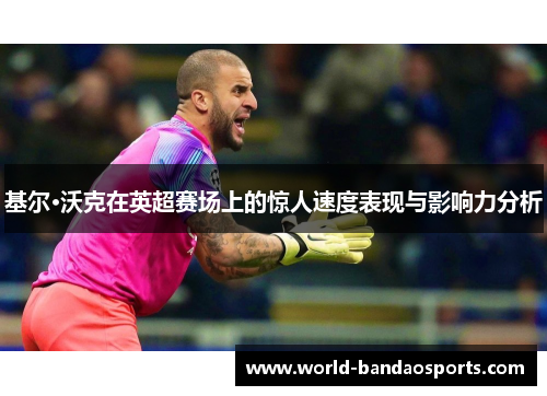 基尔·沃克在英超赛场上的惊人速度表现与影响力分析