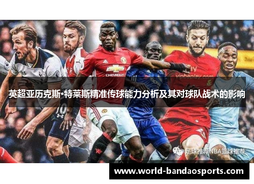 英超亚历克斯·特莱斯精准传球能力分析及其对球队战术的影响