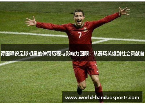 德国退役足球明星的传奇历程与影响力回顾：从赛场英雄到社会贡献者