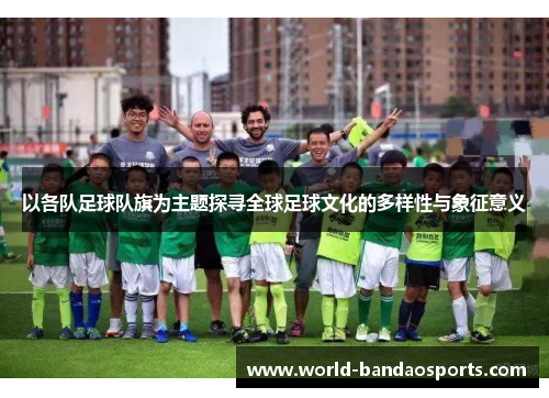 以各队足球队旗为主题探寻全球足球文化的多样性与象征意义