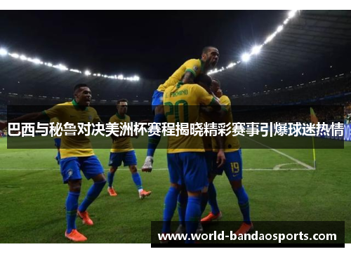 巴西与秘鲁对决美洲杯赛程揭晓精彩赛事引爆球迷热情