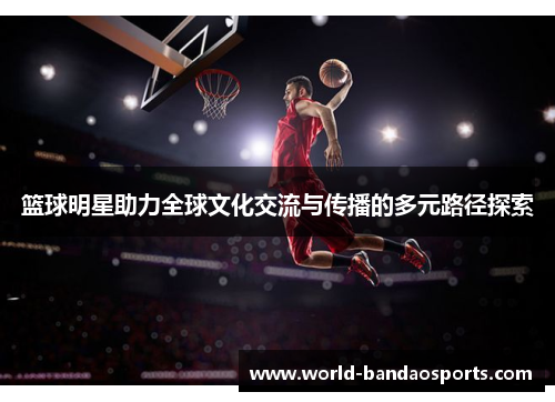 篮球明星助力全球文化交流与传播的多元路径探索
