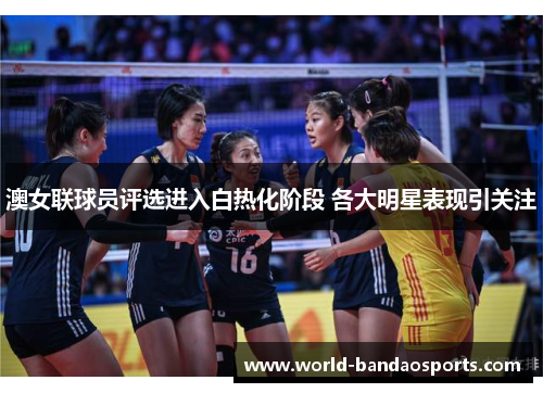 澳女联球员评选进入白热化阶段 各大明星表现引关注