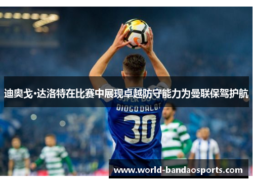 迪奥戈·达洛特在比赛中展现卓越防守能力为曼联保驾护航