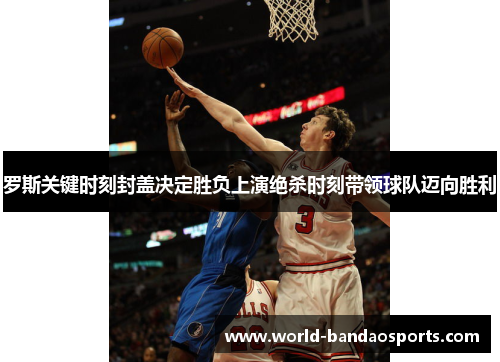 罗斯关键时刻封盖决定胜负上演绝杀时刻带领球队迈向胜利