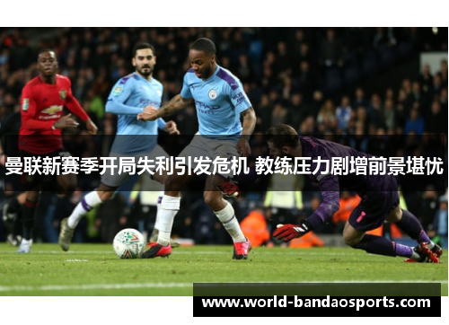 曼联新赛季开局失利引发危机 教练压力剧增前景堪忧