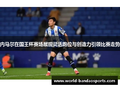 内马尔在国王杯赛场展现灵活跑位与创造力引领比赛走势