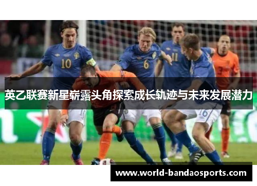 英乙联赛新星崭露头角探索成长轨迹与未来发展潜力