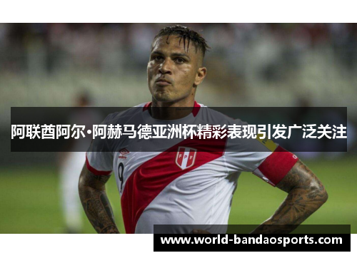 阿联酋阿尔·阿赫马德亚洲杯精彩表现引发广泛关注