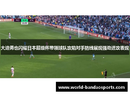 大迫勇也闪耀日本超级杯带领球队攻陷对手防线展现强劲进攻表现