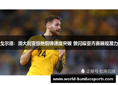 戈尔德：澳大利亚惊艳前锋速度突破 曾闪耀亚青赛展现潜力