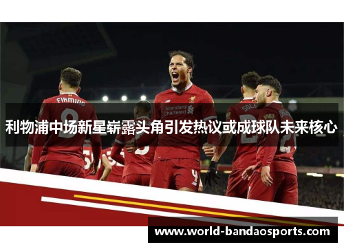 利物浦中场新星崭露头角引发热议或成球队未来核心