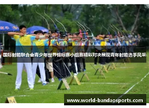 国际射箭联合会青少年世界锦标赛小组赛精彩对决展现青年射箭选手风采