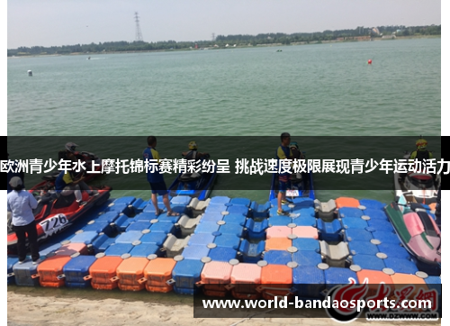 欧洲青少年水上摩托锦标赛精彩纷呈 挑战速度极限展现青少年运动活力