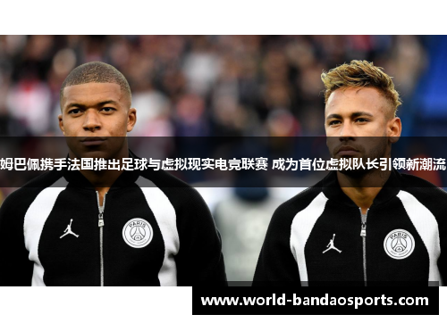 姆巴佩携手法国推出足球与虚拟现实电竞联赛 成为首位虚拟队长引领新潮流