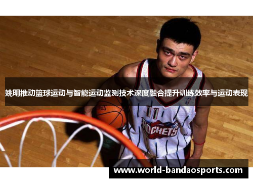 姚明推动篮球运动与智能运动监测技术深度融合提升训练效率与运动表现