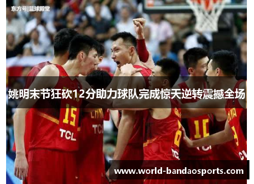 姚明末节狂砍12分助力球队完成惊天逆转震撼全场