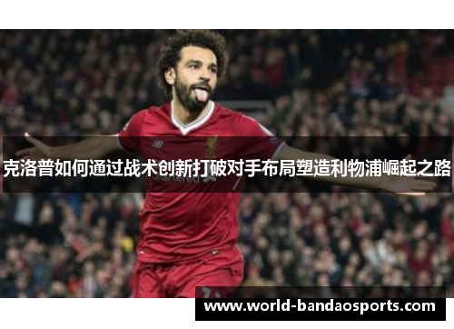 克洛普如何通过战术创新打破对手布局塑造利物浦崛起之路
