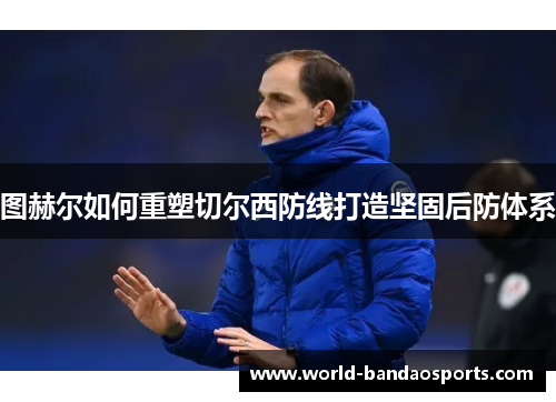 图赫尔如何重塑切尔西防线打造坚固后防体系
