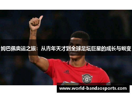 姆巴佩奥运之旅：从青年天才到全球足坛巨星的成长与蜕变