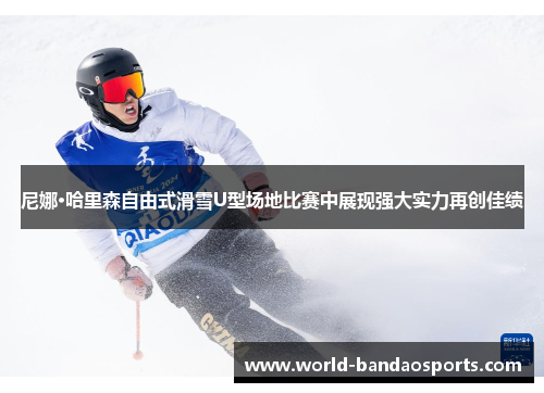 尼娜·哈里森自由式滑雪U型场地比赛中展现强大实力再创佳绩