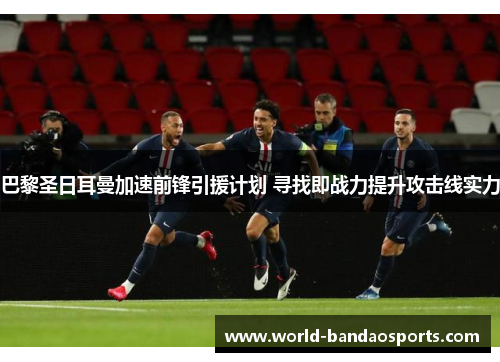 巴黎圣日耳曼加速前锋引援计划 寻找即战力提升攻击线实力