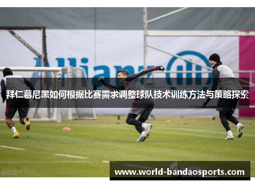 拜仁慕尼黑如何根据比赛需求调整球队技术训练方法与策略探索