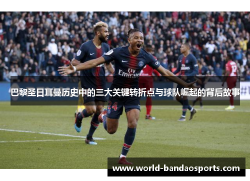 巴黎圣日耳曼历史中的三大关键转折点与球队崛起的背后故事