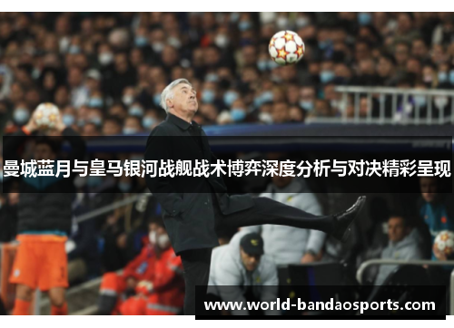 曼城蓝月与皇马银河战舰战术博弈深度分析与对决精彩呈现