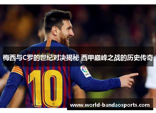 梅西与C罗的世纪对决揭秘 西甲巅峰之战的历史传奇